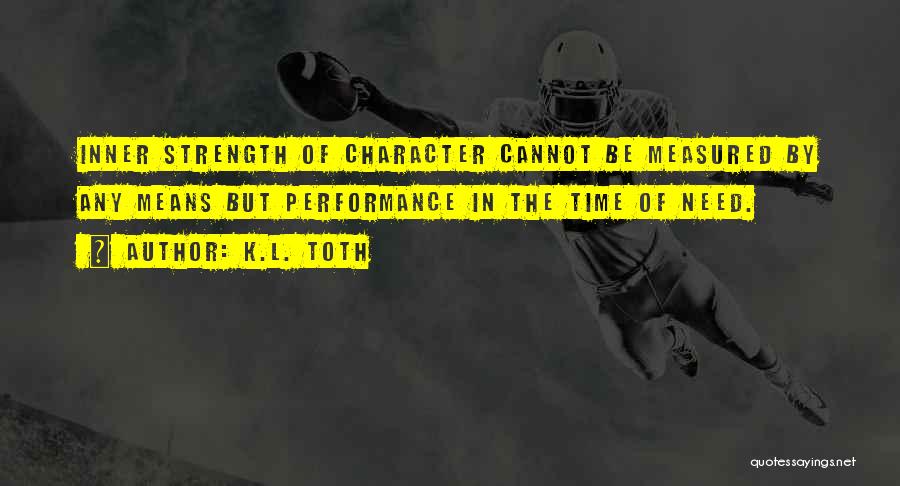 K.L. Toth Quotes: Inner Strength Of Character Cannot Be Measured By Any Means But Performance In The Time Of Need.