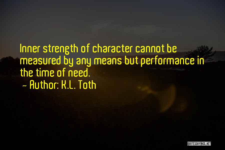 K.L. Toth Quotes: Inner Strength Of Character Cannot Be Measured By Any Means But Performance In The Time Of Need.