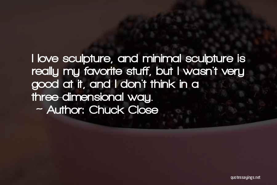 Chuck Close Quotes: I Love Sculpture, And Minimal Sculpture Is Really My Favorite Stuff, But I Wasn't Very Good At It, And I