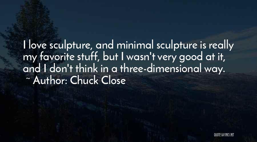 Chuck Close Quotes: I Love Sculpture, And Minimal Sculpture Is Really My Favorite Stuff, But I Wasn't Very Good At It, And I