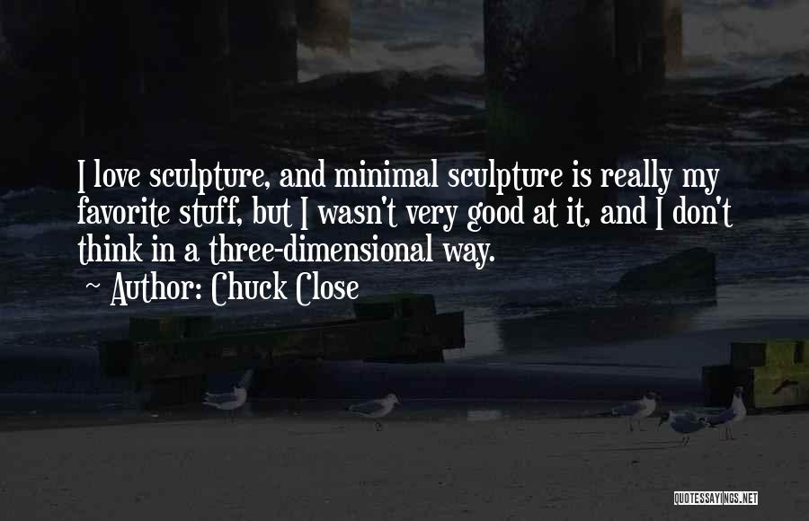 Chuck Close Quotes: I Love Sculpture, And Minimal Sculpture Is Really My Favorite Stuff, But I Wasn't Very Good At It, And I