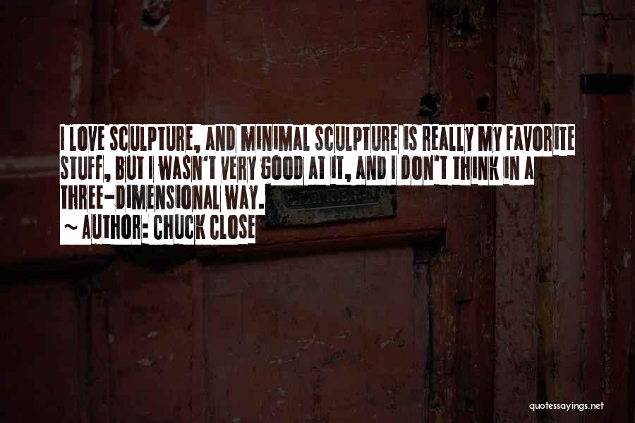 Chuck Close Quotes: I Love Sculpture, And Minimal Sculpture Is Really My Favorite Stuff, But I Wasn't Very Good At It, And I