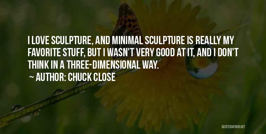 Chuck Close Quotes: I Love Sculpture, And Minimal Sculpture Is Really My Favorite Stuff, But I Wasn't Very Good At It, And I