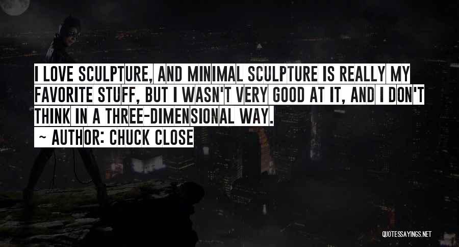 Chuck Close Quotes: I Love Sculpture, And Minimal Sculpture Is Really My Favorite Stuff, But I Wasn't Very Good At It, And I