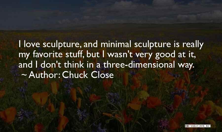 Chuck Close Quotes: I Love Sculpture, And Minimal Sculpture Is Really My Favorite Stuff, But I Wasn't Very Good At It, And I