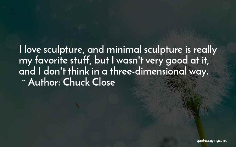 Chuck Close Quotes: I Love Sculpture, And Minimal Sculpture Is Really My Favorite Stuff, But I Wasn't Very Good At It, And I