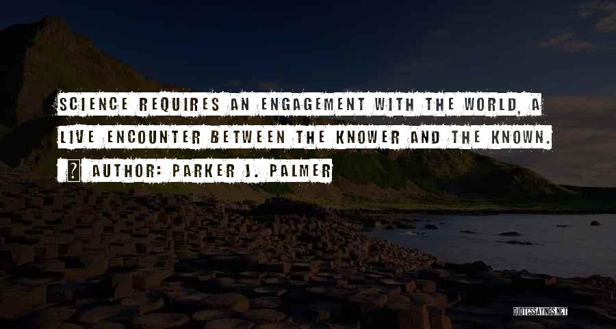 Parker J. Palmer Quotes: Science Requires An Engagement With The World, A Live Encounter Between The Knower And The Known.