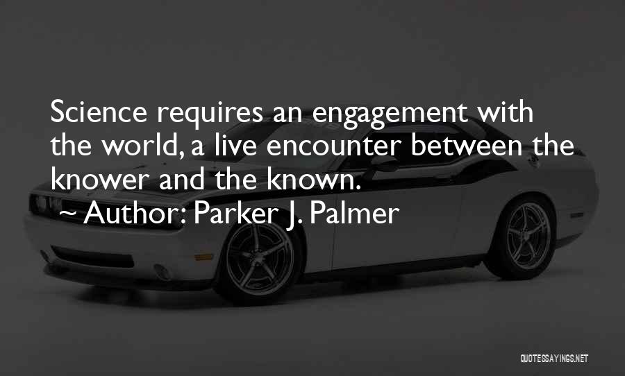 Parker J. Palmer Quotes: Science Requires An Engagement With The World, A Live Encounter Between The Knower And The Known.