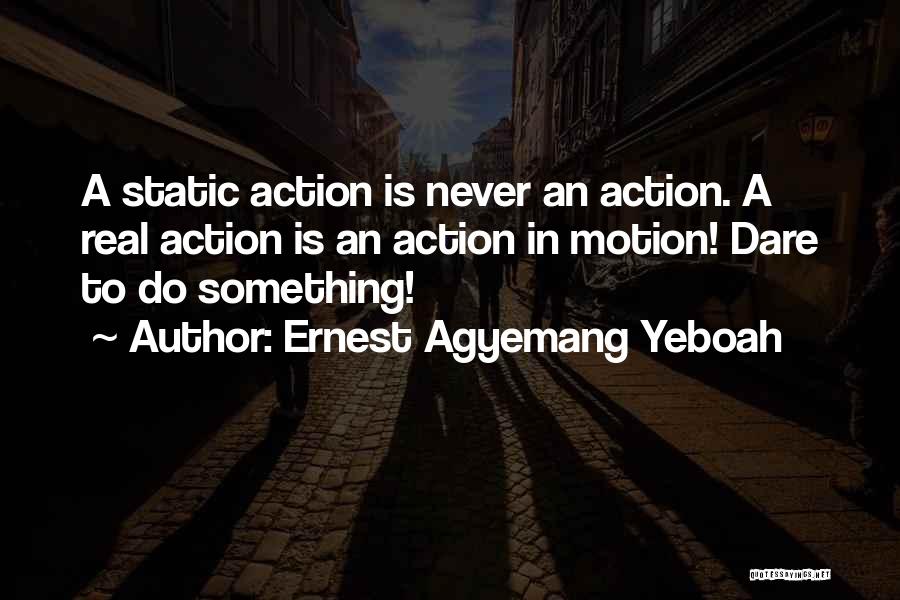 Ernest Agyemang Yeboah Quotes: A Static Action Is Never An Action. A Real Action Is An Action In Motion! Dare To Do Something!