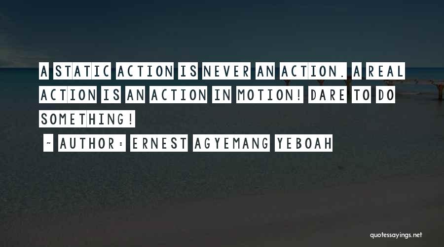 Ernest Agyemang Yeboah Quotes: A Static Action Is Never An Action. A Real Action Is An Action In Motion! Dare To Do Something!