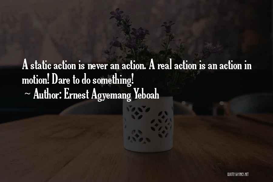 Ernest Agyemang Yeboah Quotes: A Static Action Is Never An Action. A Real Action Is An Action In Motion! Dare To Do Something!