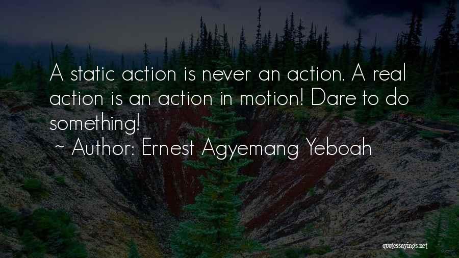 Ernest Agyemang Yeboah Quotes: A Static Action Is Never An Action. A Real Action Is An Action In Motion! Dare To Do Something!