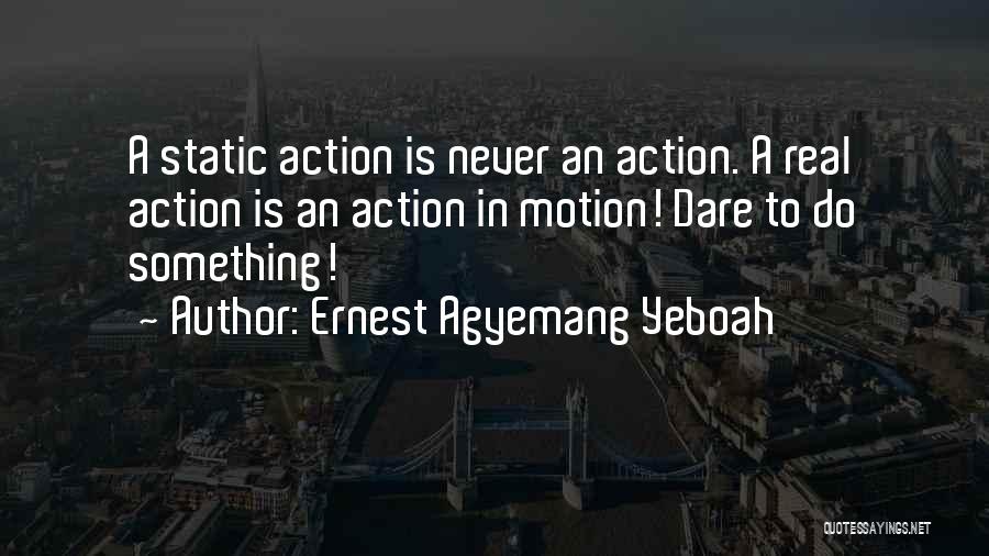 Ernest Agyemang Yeboah Quotes: A Static Action Is Never An Action. A Real Action Is An Action In Motion! Dare To Do Something!