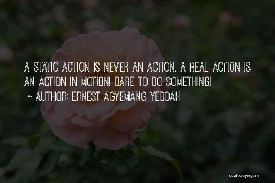 Ernest Agyemang Yeboah Quotes: A Static Action Is Never An Action. A Real Action Is An Action In Motion! Dare To Do Something!