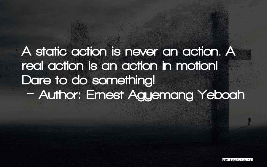 Ernest Agyemang Yeboah Quotes: A Static Action Is Never An Action. A Real Action Is An Action In Motion! Dare To Do Something!