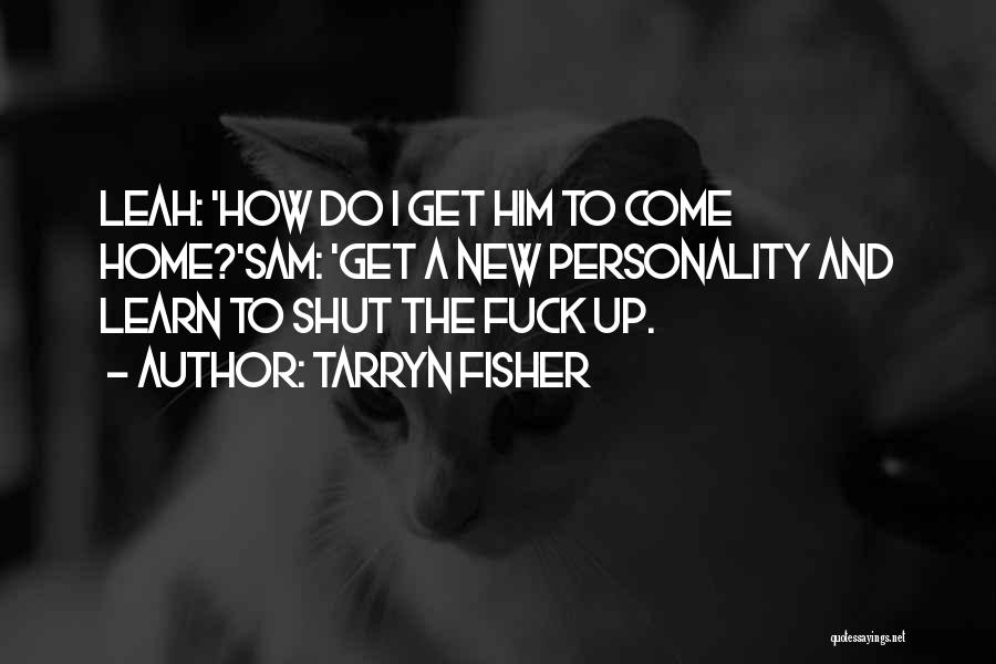 Tarryn Fisher Quotes: Leah: 'how Do I Get Him To Come Home?'sam: 'get A New Personality And Learn To Shut The Fuck Up.
