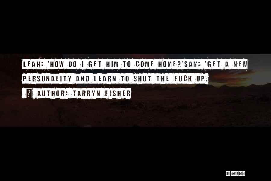 Tarryn Fisher Quotes: Leah: 'how Do I Get Him To Come Home?'sam: 'get A New Personality And Learn To Shut The Fuck Up.