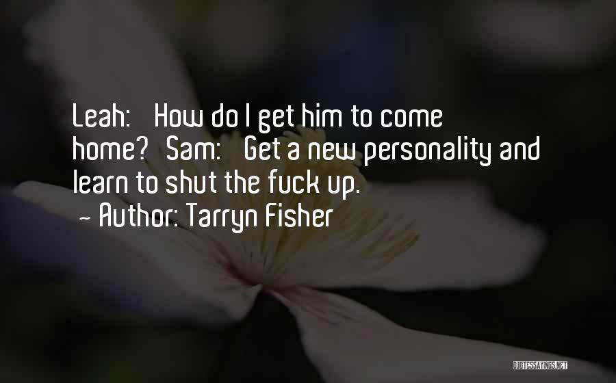 Tarryn Fisher Quotes: Leah: 'how Do I Get Him To Come Home?'sam: 'get A New Personality And Learn To Shut The Fuck Up.