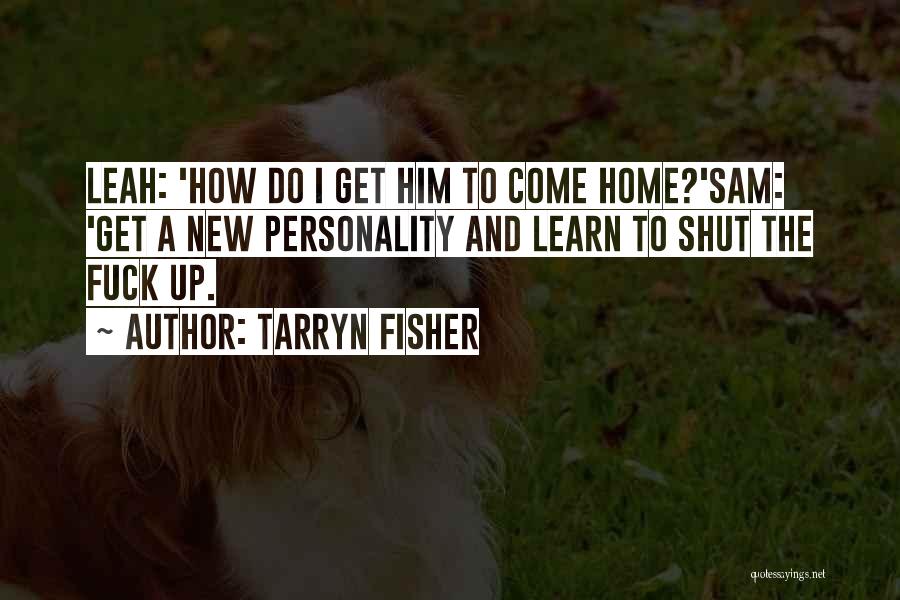 Tarryn Fisher Quotes: Leah: 'how Do I Get Him To Come Home?'sam: 'get A New Personality And Learn To Shut The Fuck Up.