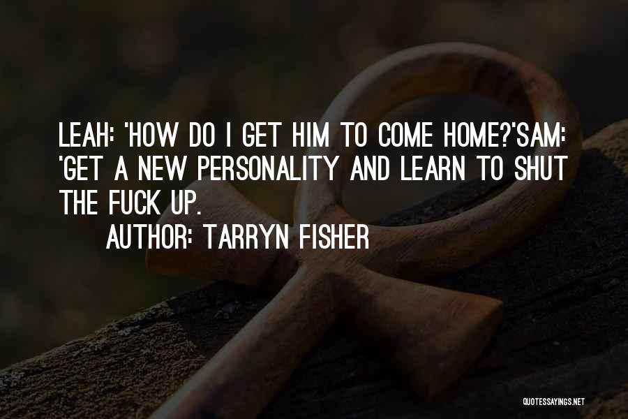 Tarryn Fisher Quotes: Leah: 'how Do I Get Him To Come Home?'sam: 'get A New Personality And Learn To Shut The Fuck Up.