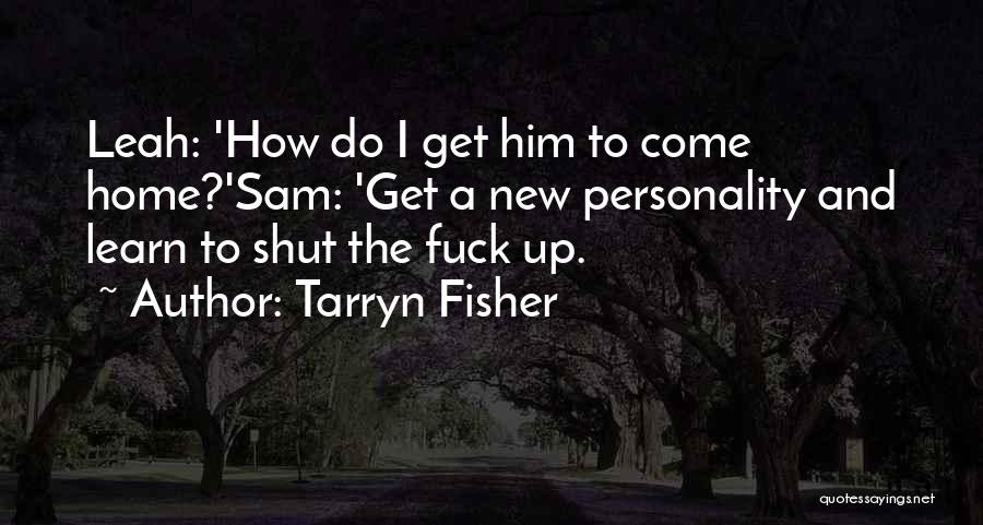 Tarryn Fisher Quotes: Leah: 'how Do I Get Him To Come Home?'sam: 'get A New Personality And Learn To Shut The Fuck Up.