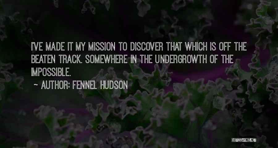 Fennel Hudson Quotes: I've Made It My Mission To Discover That Which Is Off The Beaten Track. Somewhere In The Undergrowth Of The