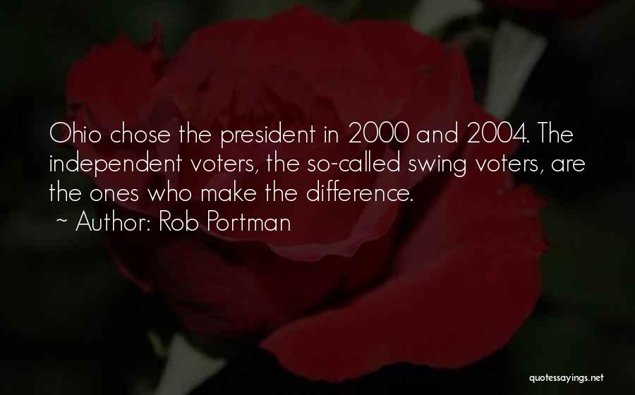 Rob Portman Quotes: Ohio Chose The President In 2000 And 2004. The Independent Voters, The So-called Swing Voters, Are The Ones Who Make