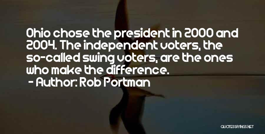 Rob Portman Quotes: Ohio Chose The President In 2000 And 2004. The Independent Voters, The So-called Swing Voters, Are The Ones Who Make