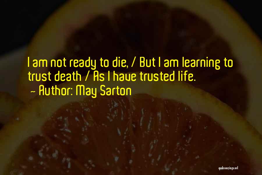 May Sarton Quotes: I Am Not Ready To Die, / But I Am Learning To Trust Death / As I Have Trusted Life.
