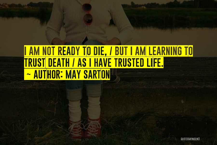 May Sarton Quotes: I Am Not Ready To Die, / But I Am Learning To Trust Death / As I Have Trusted Life.