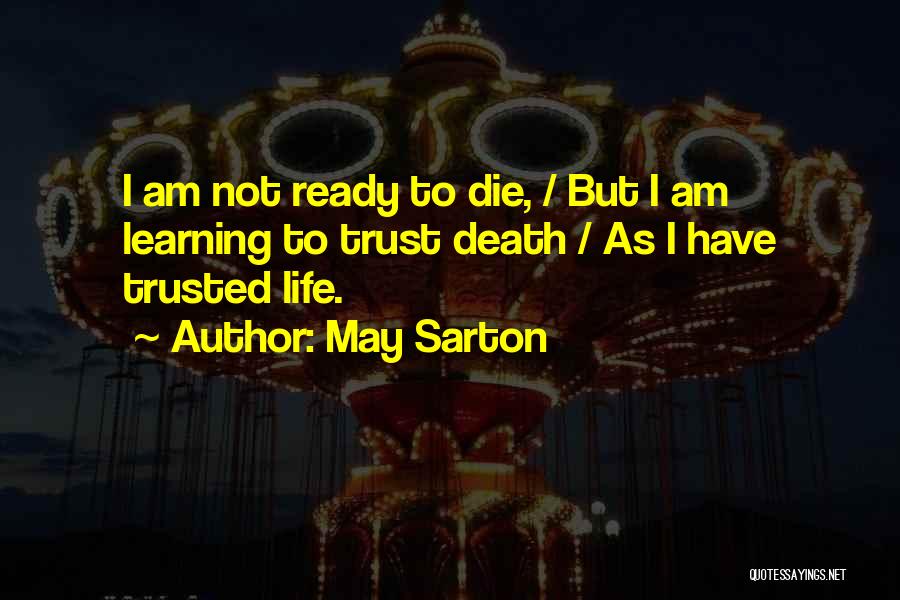 May Sarton Quotes: I Am Not Ready To Die, / But I Am Learning To Trust Death / As I Have Trusted Life.