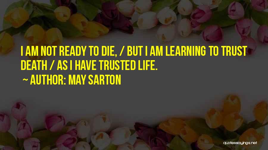 May Sarton Quotes: I Am Not Ready To Die, / But I Am Learning To Trust Death / As I Have Trusted Life.