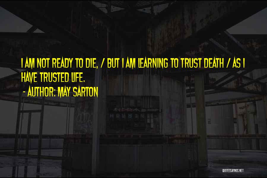 May Sarton Quotes: I Am Not Ready To Die, / But I Am Learning To Trust Death / As I Have Trusted Life.