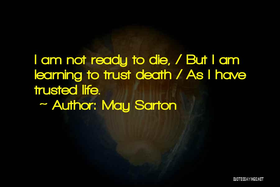 May Sarton Quotes: I Am Not Ready To Die, / But I Am Learning To Trust Death / As I Have Trusted Life.