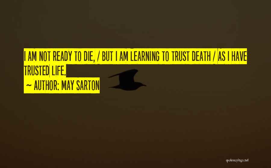 May Sarton Quotes: I Am Not Ready To Die, / But I Am Learning To Trust Death / As I Have Trusted Life.