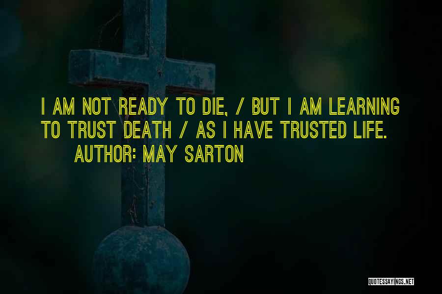 May Sarton Quotes: I Am Not Ready To Die, / But I Am Learning To Trust Death / As I Have Trusted Life.