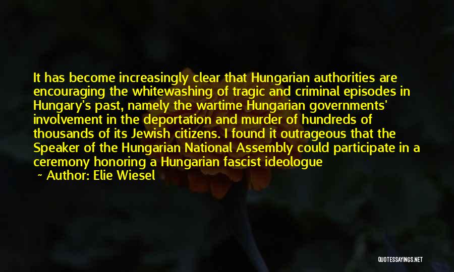 Elie Wiesel Quotes: It Has Become Increasingly Clear That Hungarian Authorities Are Encouraging The Whitewashing Of Tragic And Criminal Episodes In Hungary's Past,