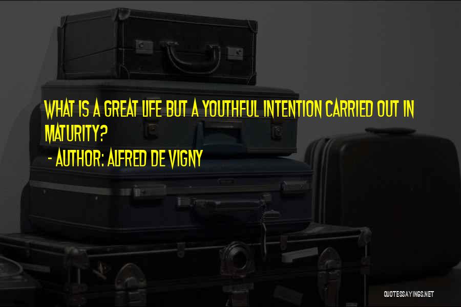 Alfred De Vigny Quotes: What Is A Great Life But A Youthful Intention Carried Out In Maturity?