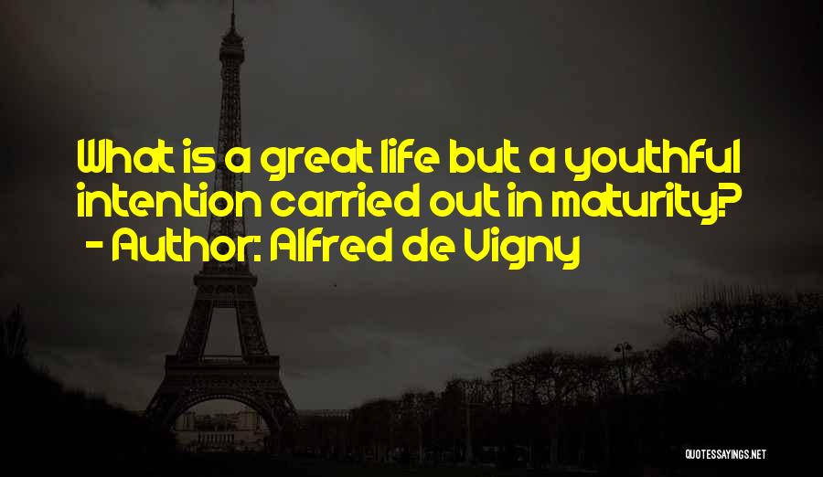 Alfred De Vigny Quotes: What Is A Great Life But A Youthful Intention Carried Out In Maturity?