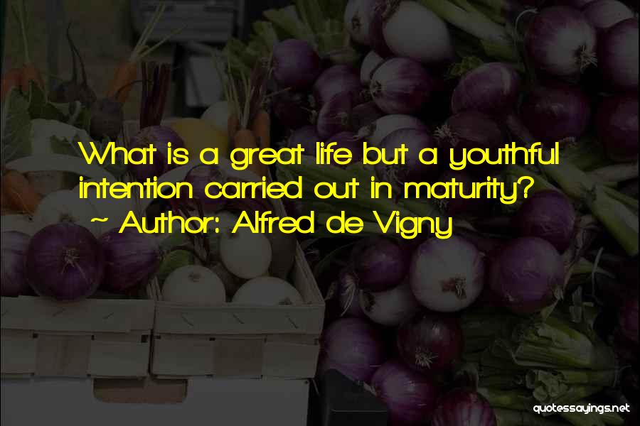 Alfred De Vigny Quotes: What Is A Great Life But A Youthful Intention Carried Out In Maturity?