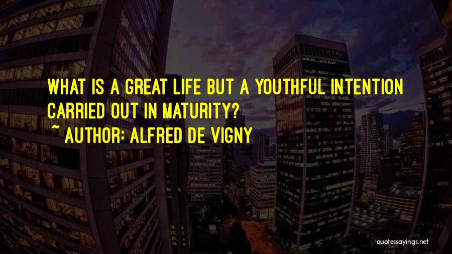 Alfred De Vigny Quotes: What Is A Great Life But A Youthful Intention Carried Out In Maturity?