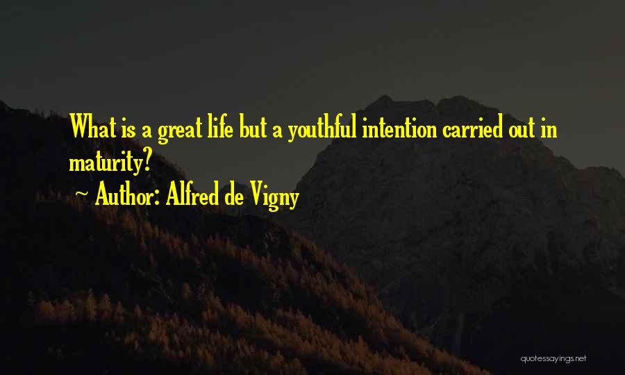 Alfred De Vigny Quotes: What Is A Great Life But A Youthful Intention Carried Out In Maturity?