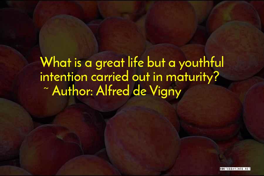 Alfred De Vigny Quotes: What Is A Great Life But A Youthful Intention Carried Out In Maturity?