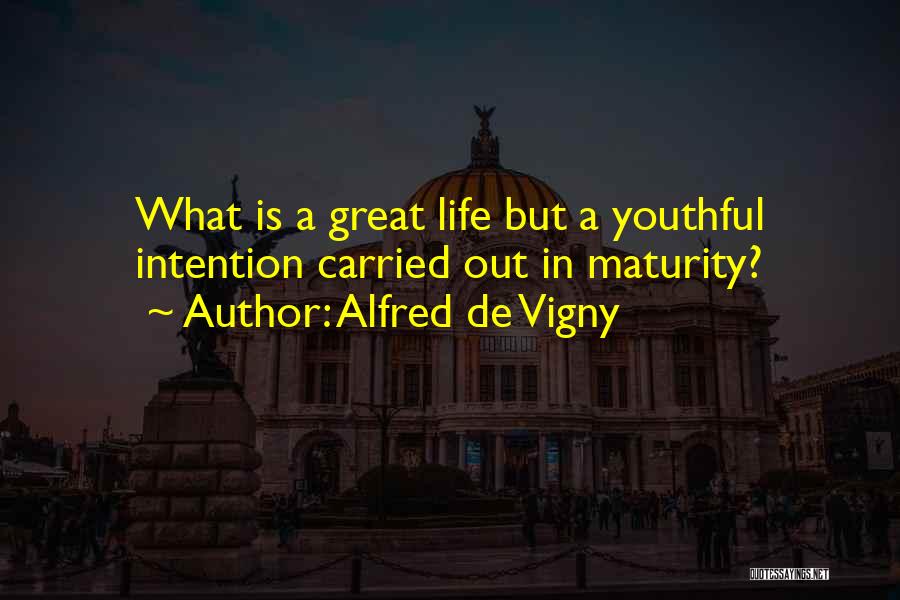 Alfred De Vigny Quotes: What Is A Great Life But A Youthful Intention Carried Out In Maturity?