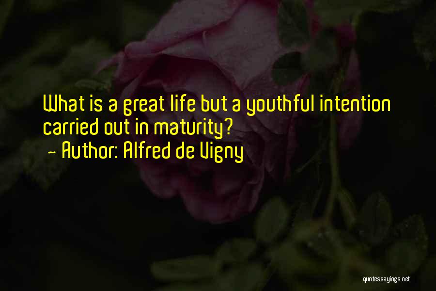 Alfred De Vigny Quotes: What Is A Great Life But A Youthful Intention Carried Out In Maturity?