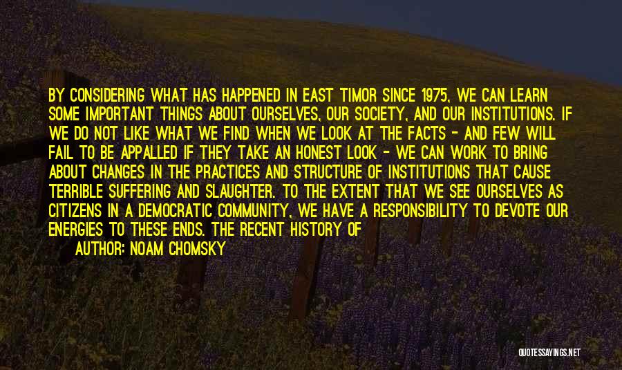 Noam Chomsky Quotes: By Considering What Has Happened In East Timor Since 1975, We Can Learn Some Important Things About Ourselves, Our Society,