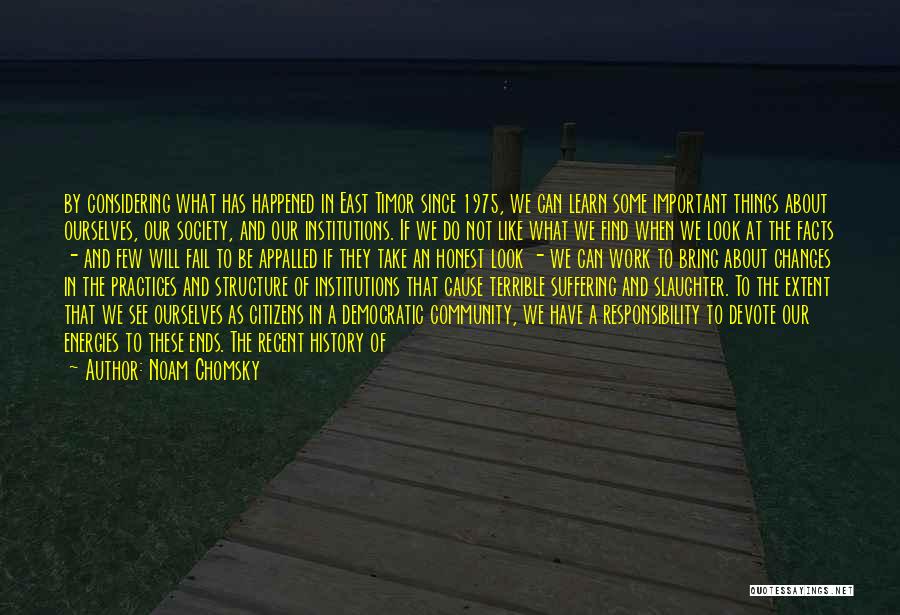 Noam Chomsky Quotes: By Considering What Has Happened In East Timor Since 1975, We Can Learn Some Important Things About Ourselves, Our Society,