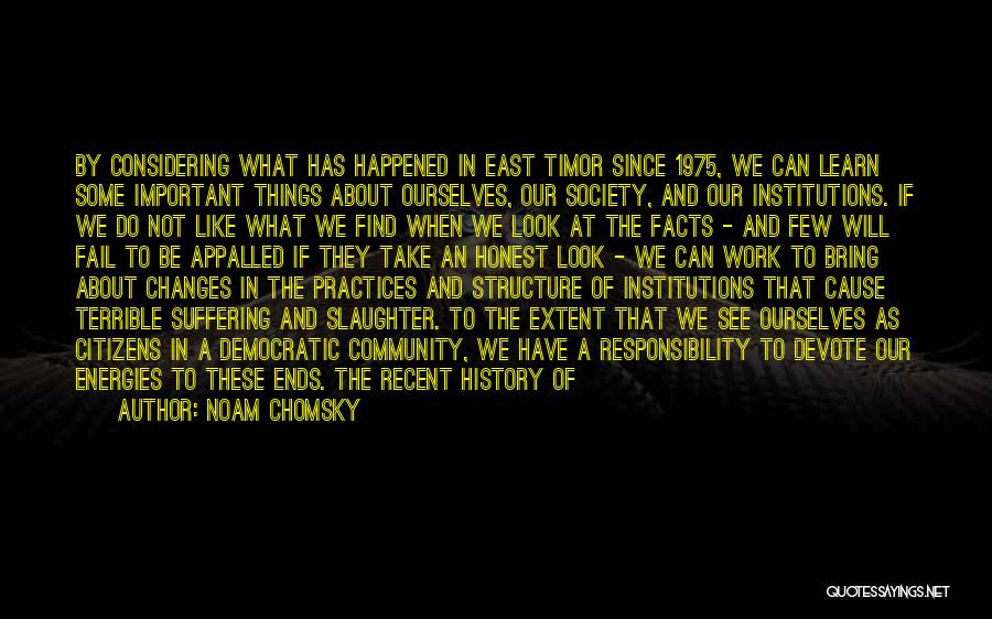 Noam Chomsky Quotes: By Considering What Has Happened In East Timor Since 1975, We Can Learn Some Important Things About Ourselves, Our Society,