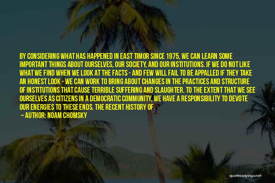 Noam Chomsky Quotes: By Considering What Has Happened In East Timor Since 1975, We Can Learn Some Important Things About Ourselves, Our Society,