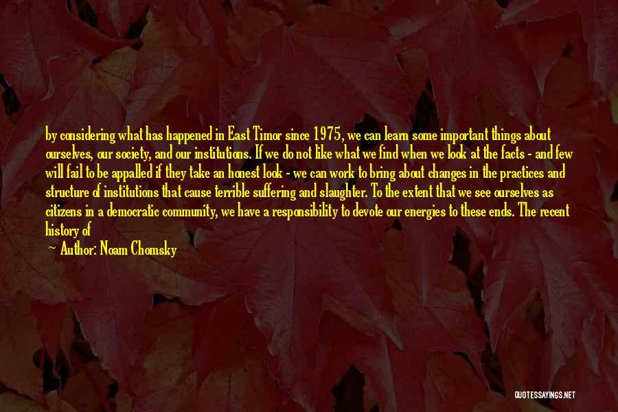 Noam Chomsky Quotes: By Considering What Has Happened In East Timor Since 1975, We Can Learn Some Important Things About Ourselves, Our Society,